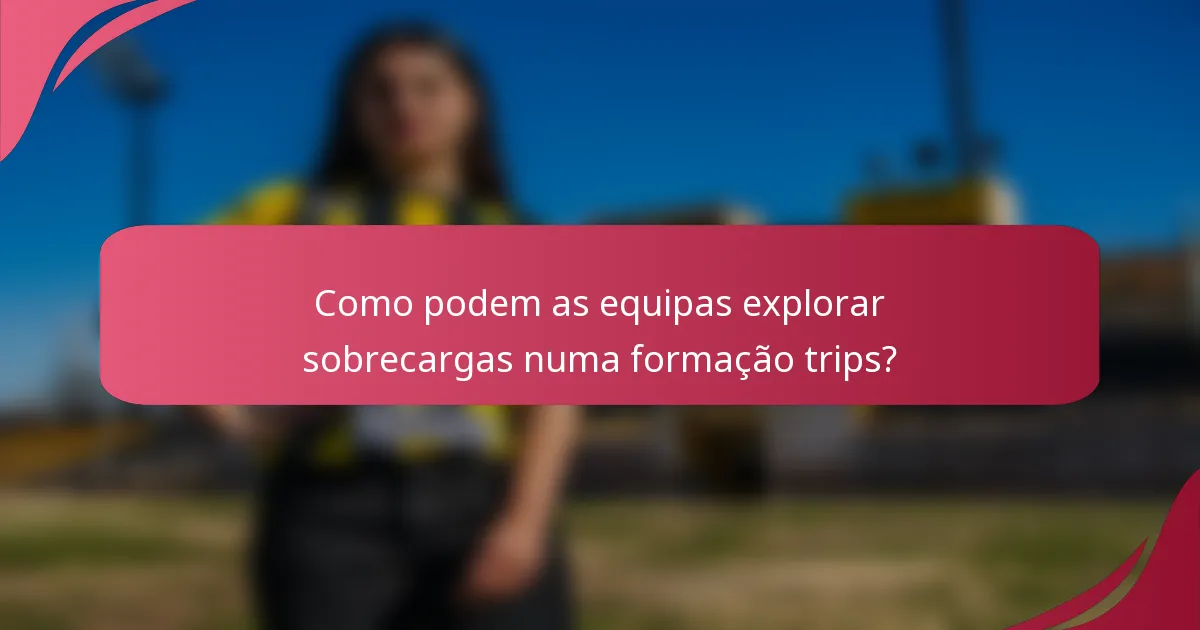 Como podem as equipas explorar sobrecargas numa formação trips?