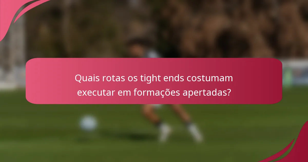 Quais rotas os tight ends costumam executar em formações apertadas?