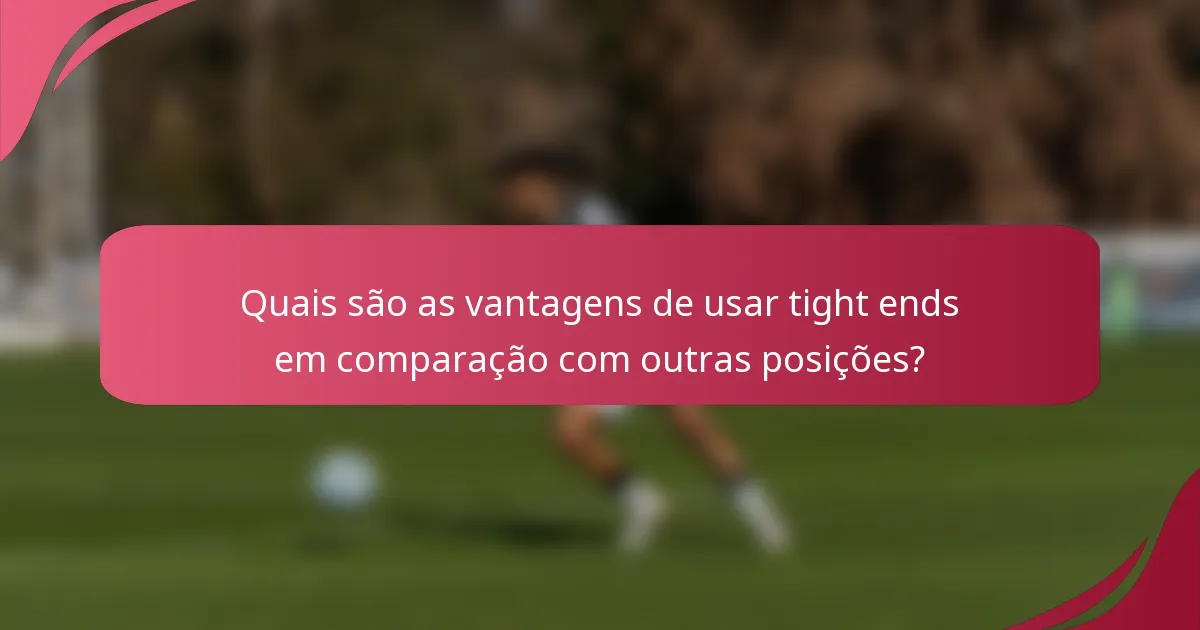 Quais são as vantagens de usar tight ends em comparação com outras posições?