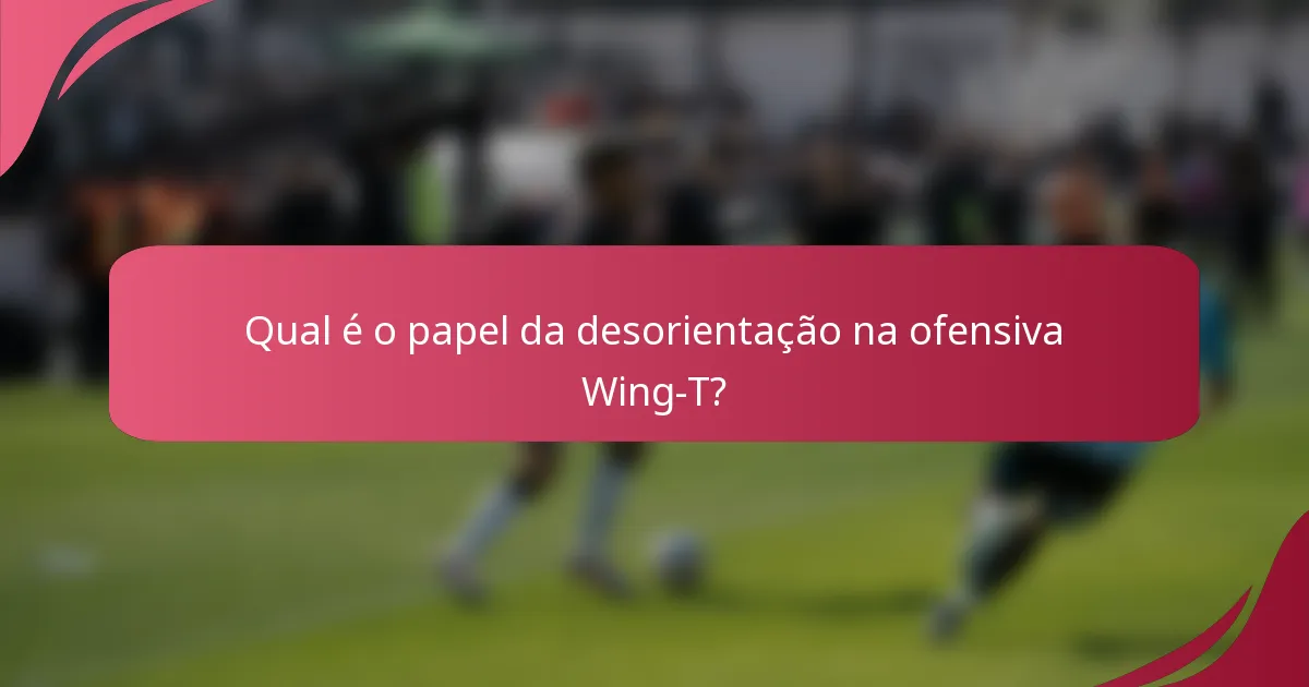 Qual é o papel da desorientação na ofensiva Wing-T?